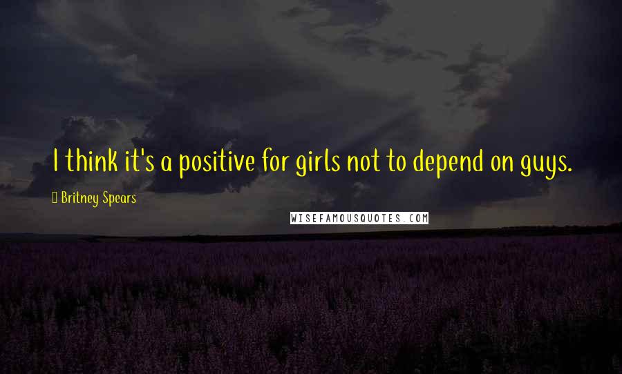 Britney Spears Quotes: I think it's a positive for girls not to depend on guys.