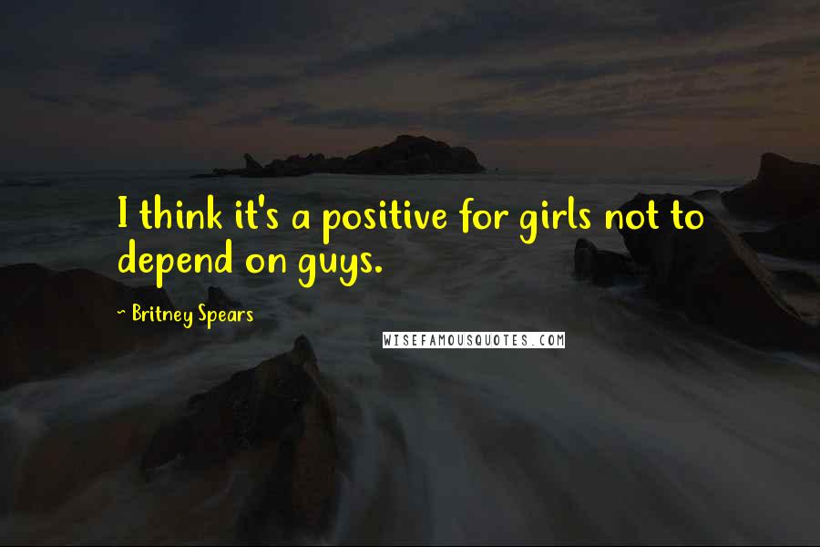 Britney Spears Quotes: I think it's a positive for girls not to depend on guys.