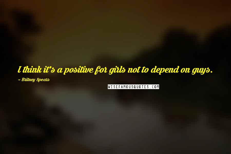 Britney Spears Quotes: I think it's a positive for girls not to depend on guys.