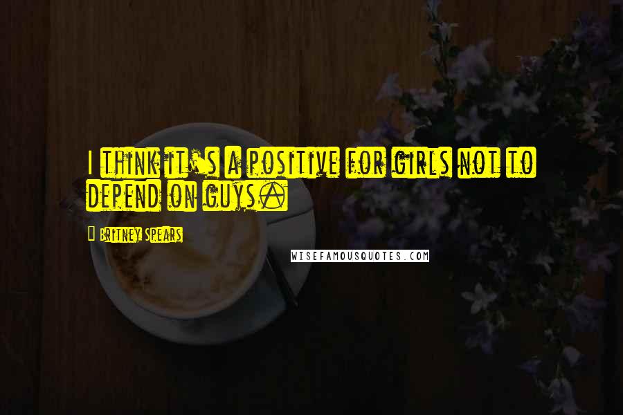 Britney Spears Quotes: I think it's a positive for girls not to depend on guys.