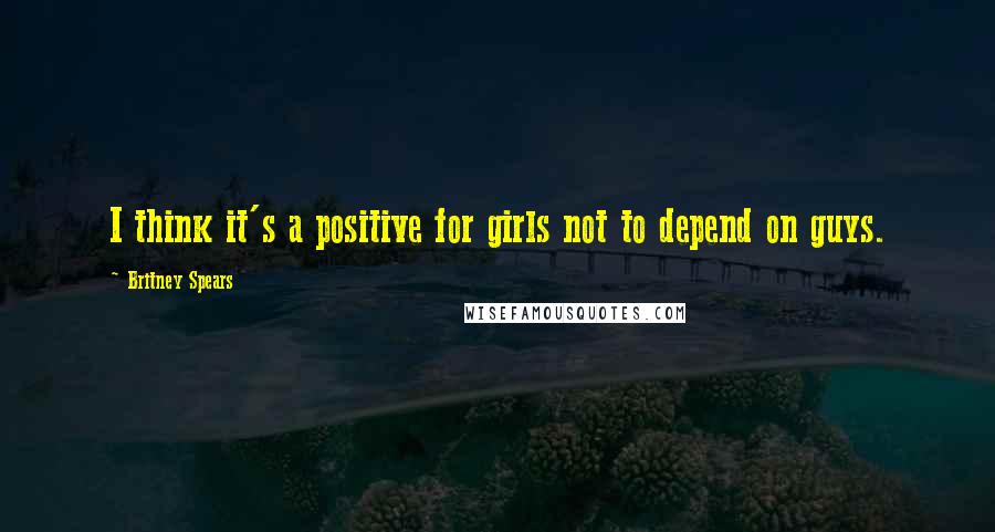 Britney Spears Quotes: I think it's a positive for girls not to depend on guys.