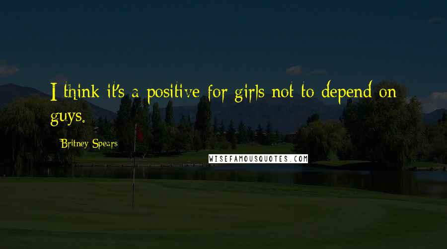 Britney Spears Quotes: I think it's a positive for girls not to depend on guys.