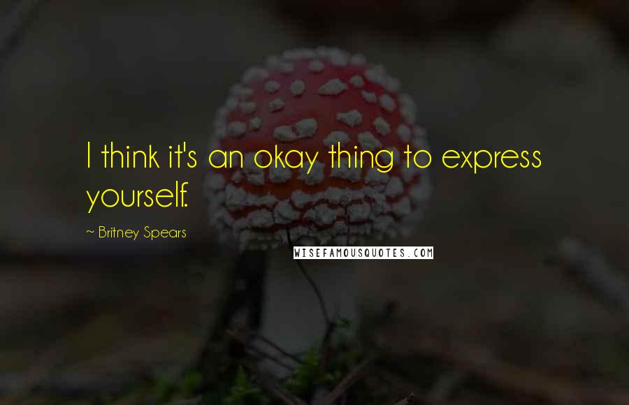 Britney Spears Quotes: I think it's an okay thing to express yourself.
