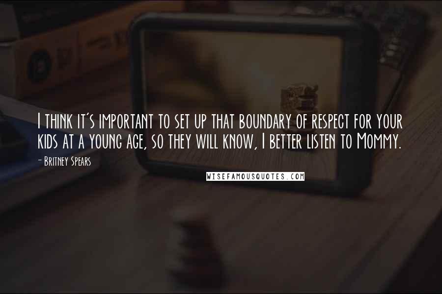 Britney Spears Quotes: I think it's important to set up that boundary of respect for your kids at a young age, so they will know, I better listen to Mommy.