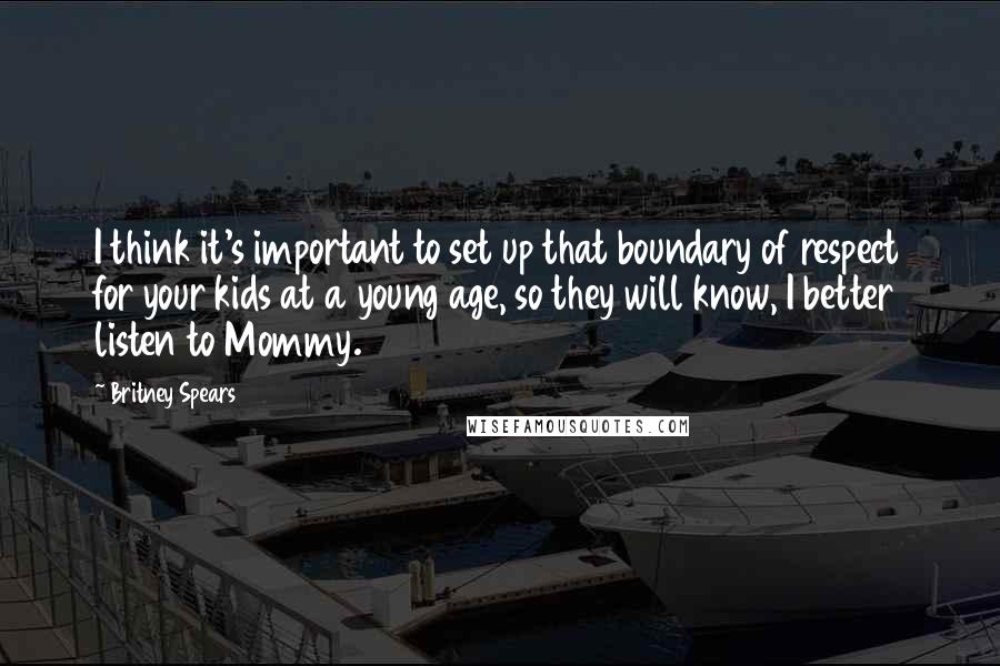 Britney Spears Quotes: I think it's important to set up that boundary of respect for your kids at a young age, so they will know, I better listen to Mommy.