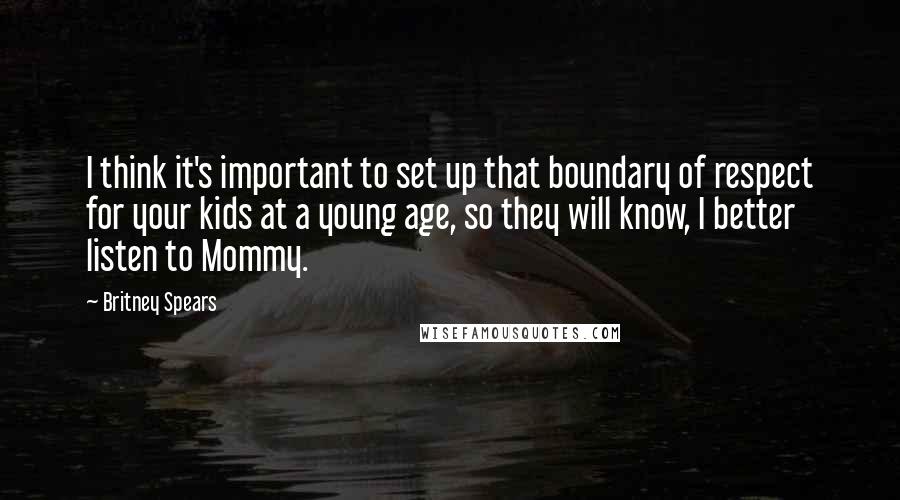 Britney Spears Quotes: I think it's important to set up that boundary of respect for your kids at a young age, so they will know, I better listen to Mommy.