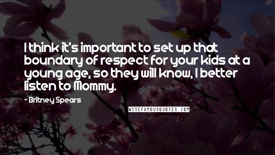 Britney Spears Quotes: I think it's important to set up that boundary of respect for your kids at a young age, so they will know, I better listen to Mommy.