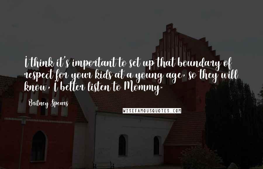 Britney Spears Quotes: I think it's important to set up that boundary of respect for your kids at a young age, so they will know, I better listen to Mommy.