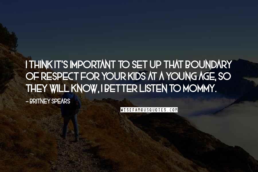 Britney Spears Quotes: I think it's important to set up that boundary of respect for your kids at a young age, so they will know, I better listen to Mommy.