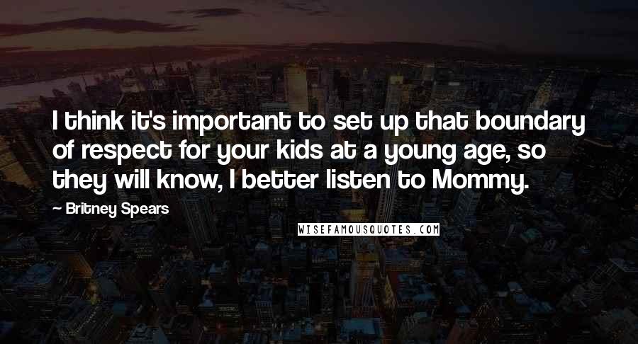 Britney Spears Quotes: I think it's important to set up that boundary of respect for your kids at a young age, so they will know, I better listen to Mommy.