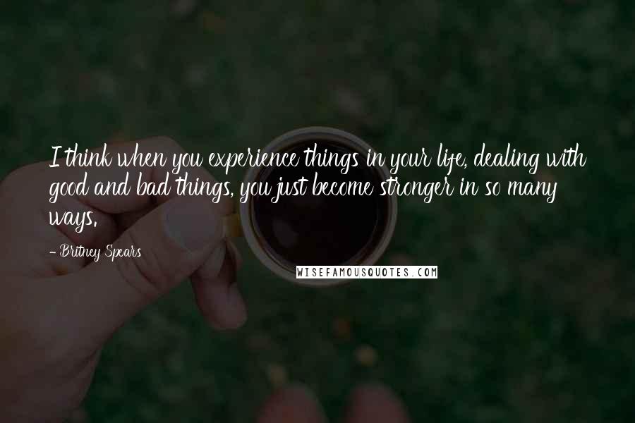 Britney Spears Quotes: I think when you experience things in your life, dealing with good and bad things, you just become stronger in so many ways.