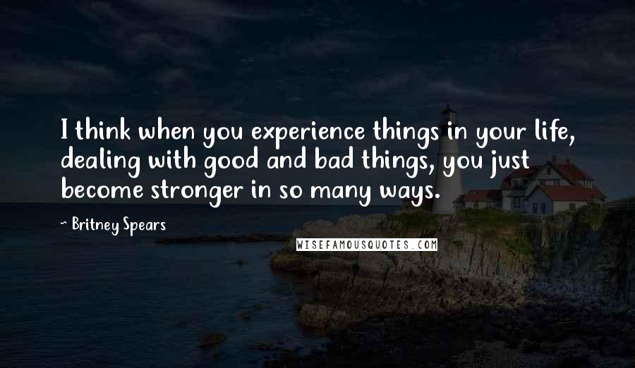 Britney Spears Quotes: I think when you experience things in your life, dealing with good and bad things, you just become stronger in so many ways.