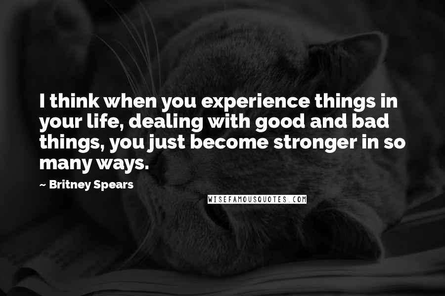 Britney Spears Quotes: I think when you experience things in your life, dealing with good and bad things, you just become stronger in so many ways.