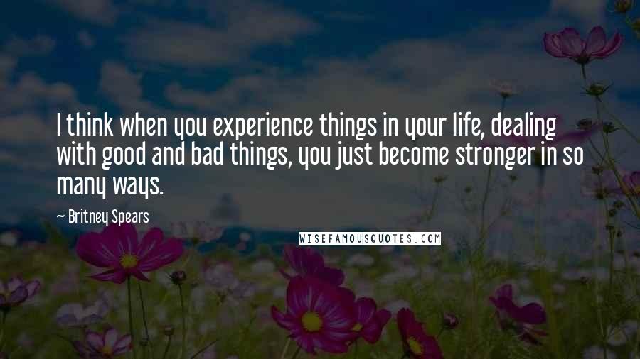 Britney Spears Quotes: I think when you experience things in your life, dealing with good and bad things, you just become stronger in so many ways.