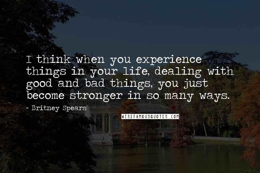 Britney Spears Quotes: I think when you experience things in your life, dealing with good and bad things, you just become stronger in so many ways.