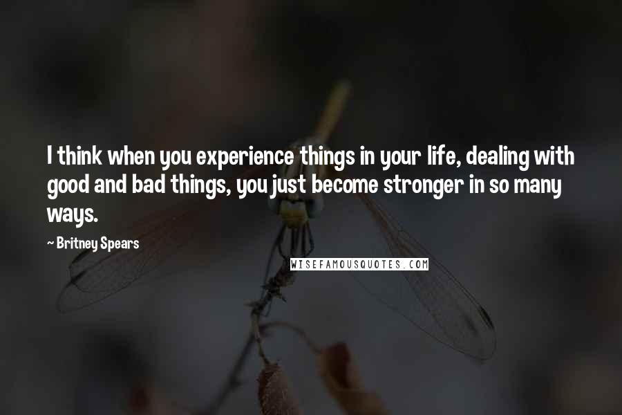 Britney Spears Quotes: I think when you experience things in your life, dealing with good and bad things, you just become stronger in so many ways.