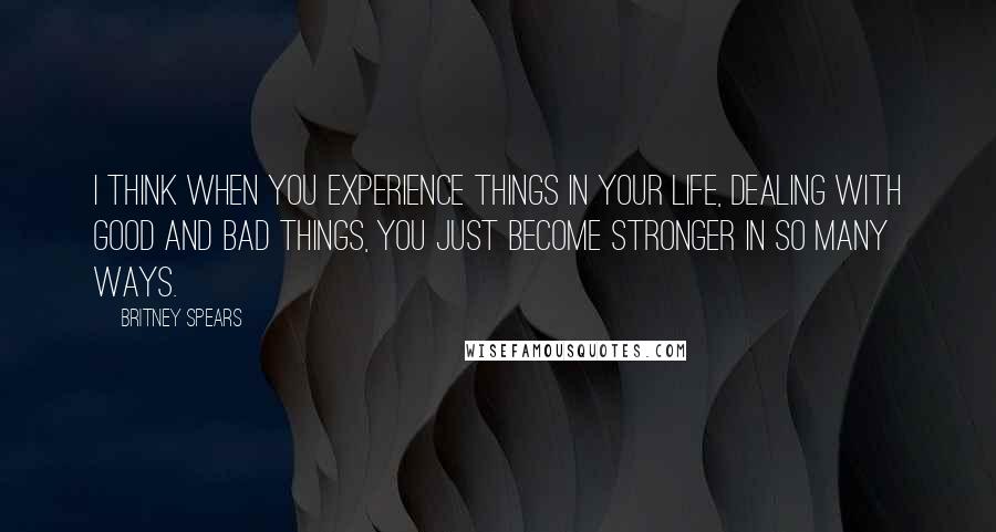 Britney Spears Quotes: I think when you experience things in your life, dealing with good and bad things, you just become stronger in so many ways.