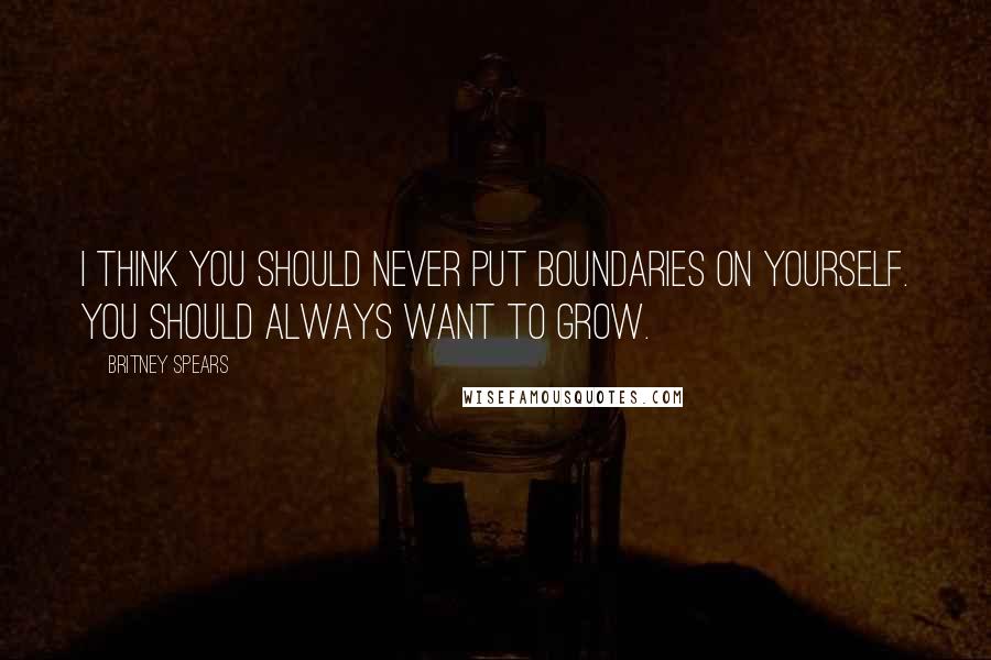 Britney Spears Quotes: I think you should never put boundaries on yourself. You should always want to grow.