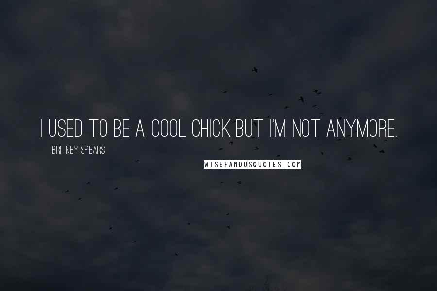 Britney Spears Quotes: I used to be a cool chick but I'm not anymore.