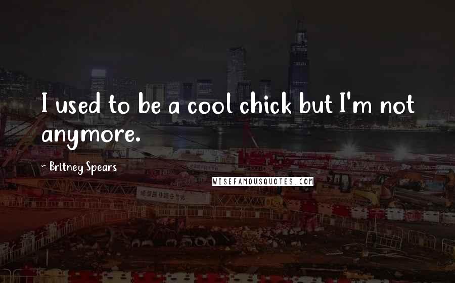 Britney Spears Quotes: I used to be a cool chick but I'm not anymore.