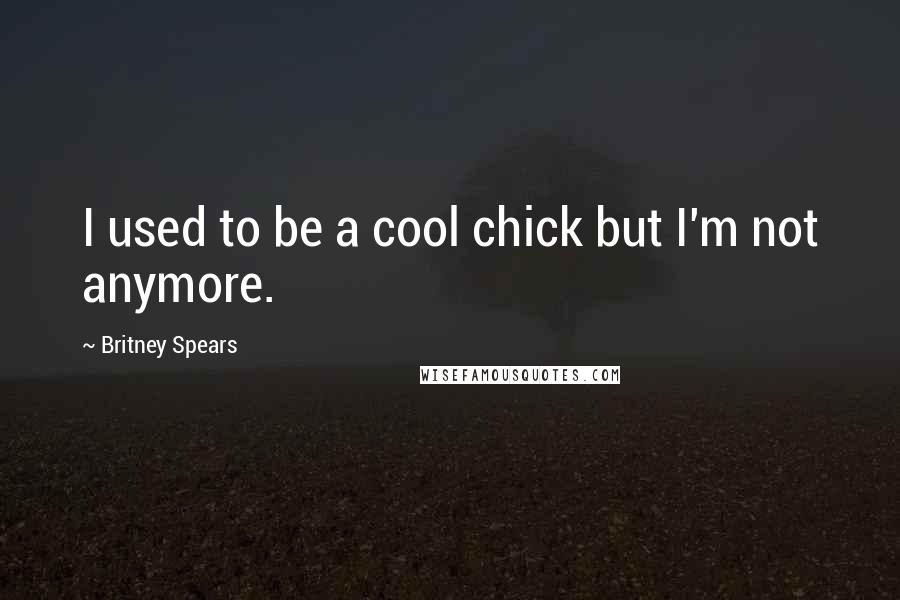 Britney Spears Quotes: I used to be a cool chick but I'm not anymore.