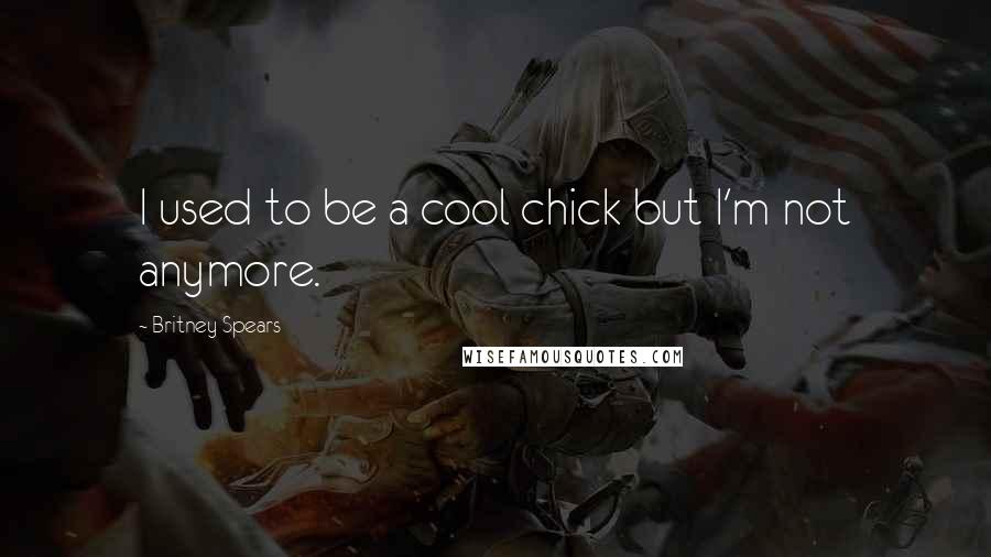 Britney Spears Quotes: I used to be a cool chick but I'm not anymore.