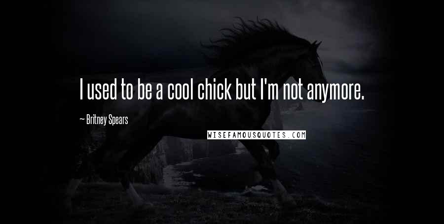 Britney Spears Quotes: I used to be a cool chick but I'm not anymore.