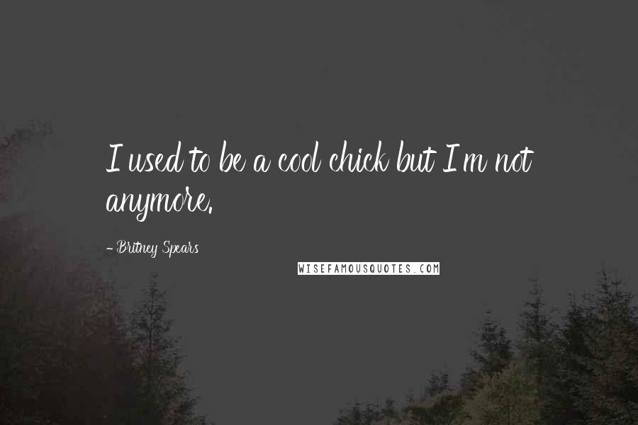 Britney Spears Quotes: I used to be a cool chick but I'm not anymore.