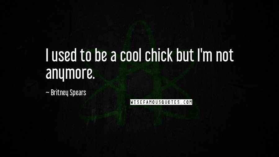 Britney Spears Quotes: I used to be a cool chick but I'm not anymore.