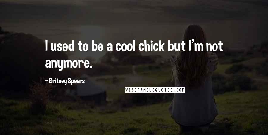 Britney Spears Quotes: I used to be a cool chick but I'm not anymore.