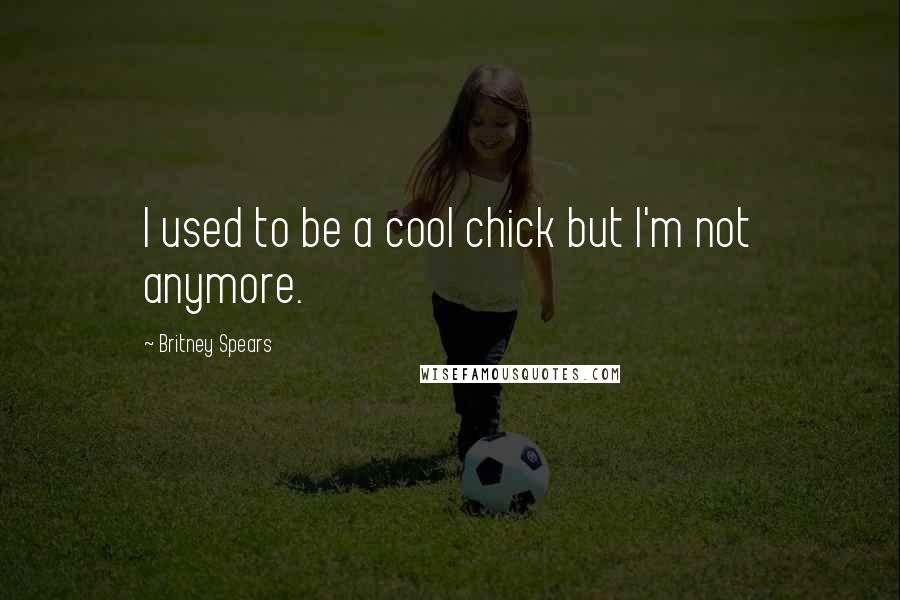 Britney Spears Quotes: I used to be a cool chick but I'm not anymore.