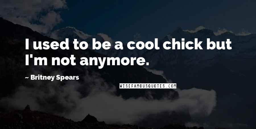 Britney Spears Quotes: I used to be a cool chick but I'm not anymore.