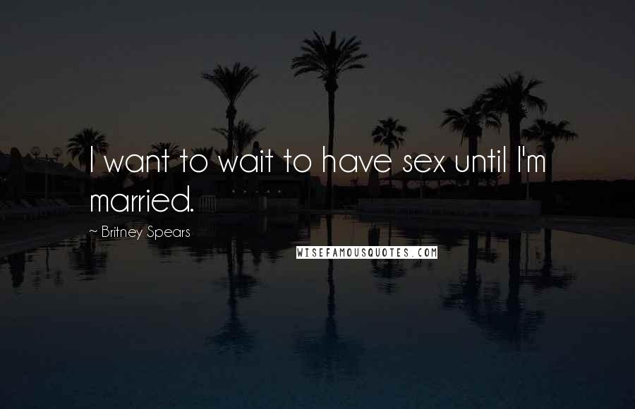 Britney Spears Quotes: I want to wait to have sex until I'm married.