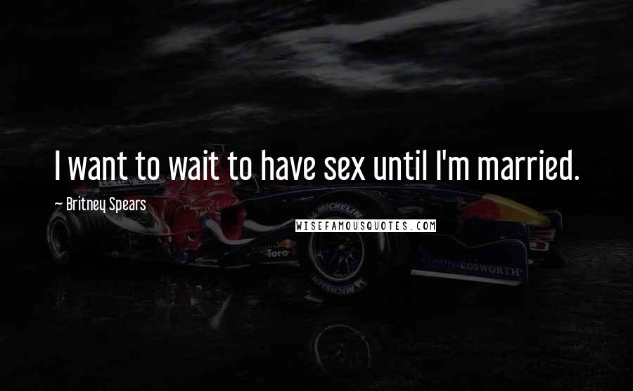 Britney Spears Quotes: I want to wait to have sex until I'm married.