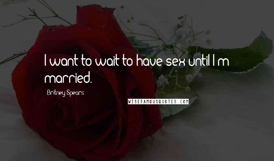 Britney Spears Quotes: I want to wait to have sex until I'm married.