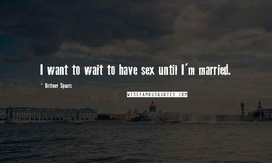Britney Spears Quotes: I want to wait to have sex until I'm married.