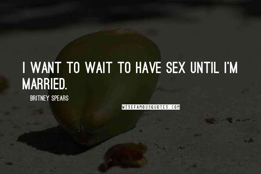 Britney Spears Quotes: I want to wait to have sex until I'm married.