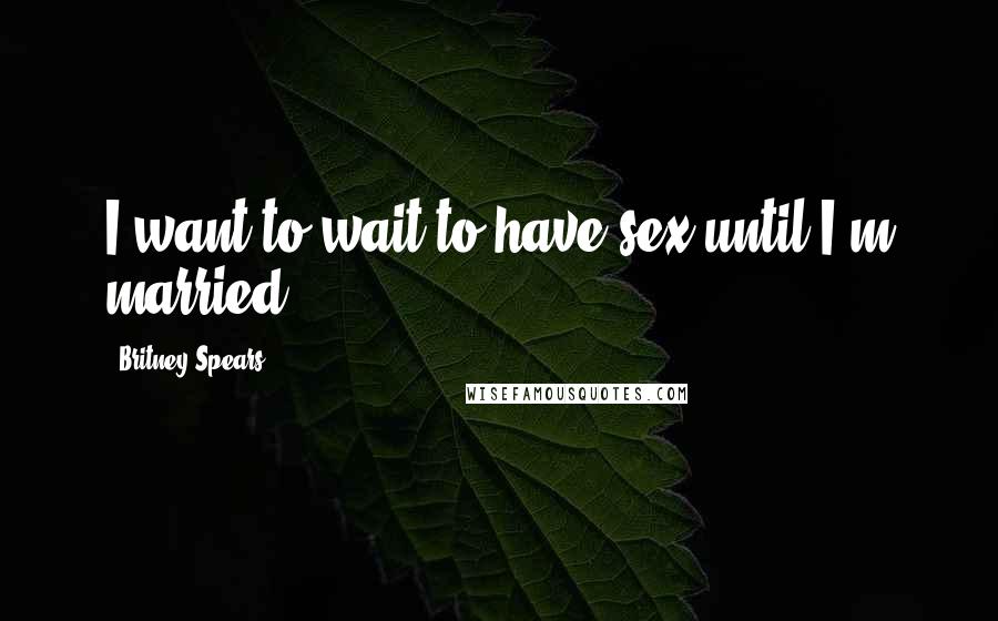 Britney Spears Quotes: I want to wait to have sex until I'm married.