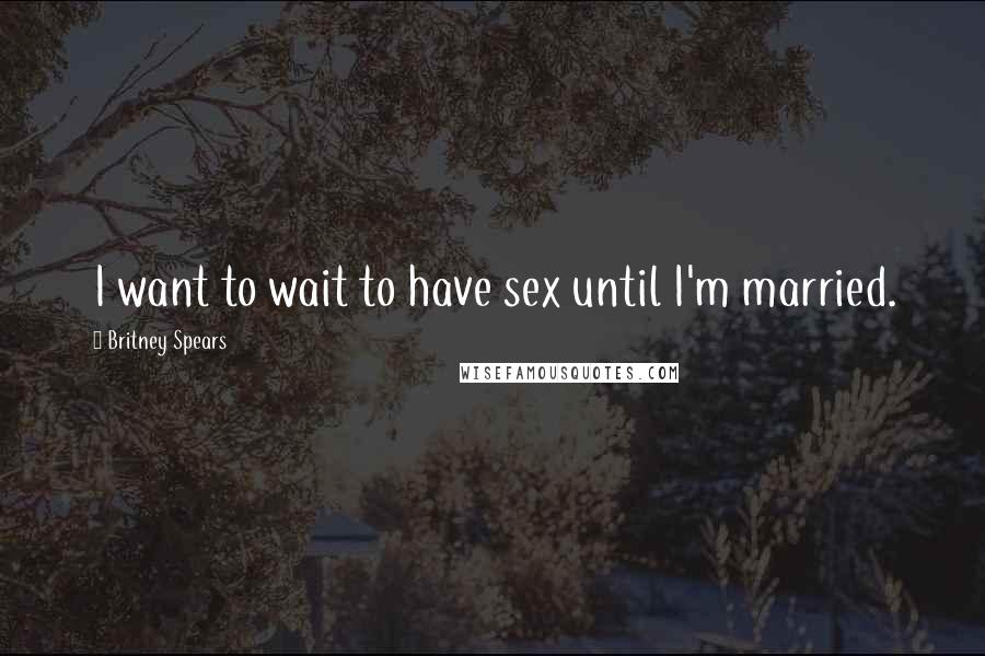 Britney Spears Quotes: I want to wait to have sex until I'm married.