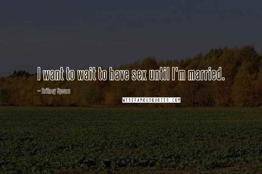 Britney Spears Quotes: I want to wait to have sex until I'm married.