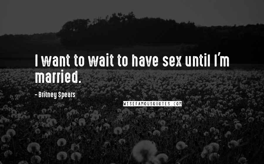 Britney Spears Quotes: I want to wait to have sex until I'm married.