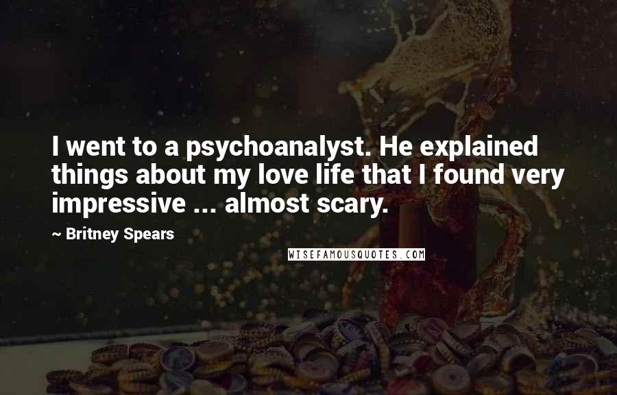 Britney Spears Quotes: I went to a psychoanalyst. He explained things about my love life that I found very impressive ... almost scary.