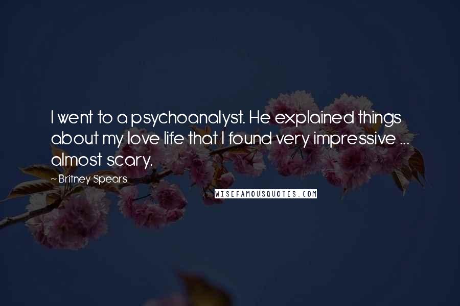 Britney Spears Quotes: I went to a psychoanalyst. He explained things about my love life that I found very impressive ... almost scary.