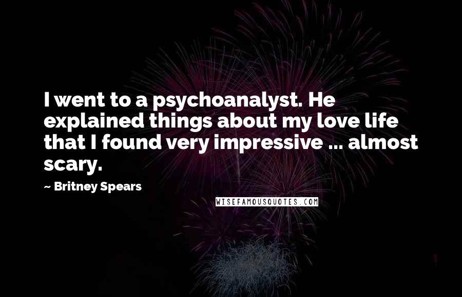 Britney Spears Quotes: I went to a psychoanalyst. He explained things about my love life that I found very impressive ... almost scary.