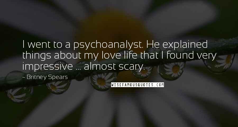 Britney Spears Quotes: I went to a psychoanalyst. He explained things about my love life that I found very impressive ... almost scary.
