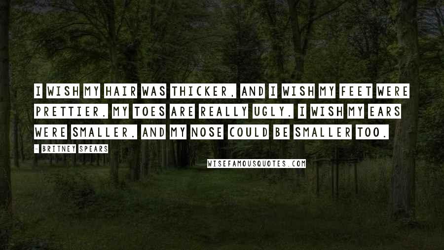 Britney Spears Quotes: I wish my hair was thicker, and I wish my feet were prettier. My toes are really ugly. I wish my ears were smaller. And my nose could be smaller too.