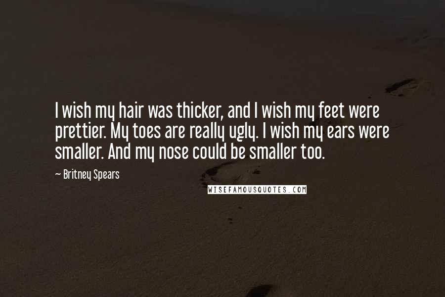 Britney Spears Quotes: I wish my hair was thicker, and I wish my feet were prettier. My toes are really ugly. I wish my ears were smaller. And my nose could be smaller too.