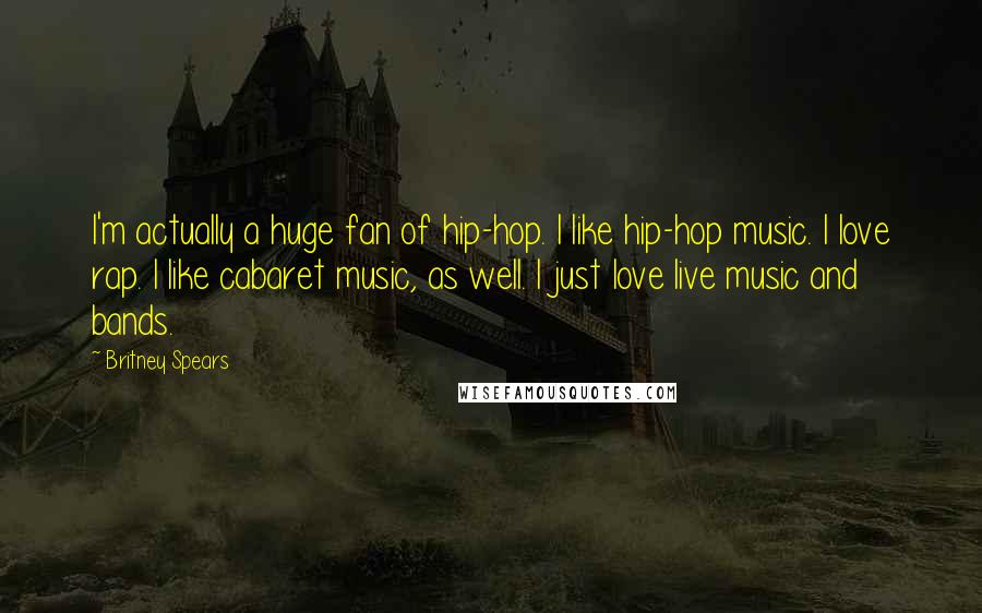 Britney Spears Quotes: I'm actually a huge fan of hip-hop. I like hip-hop music. I love rap. I like cabaret music, as well. I just love live music and bands.