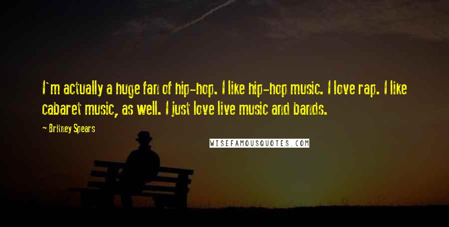 Britney Spears Quotes: I'm actually a huge fan of hip-hop. I like hip-hop music. I love rap. I like cabaret music, as well. I just love live music and bands.