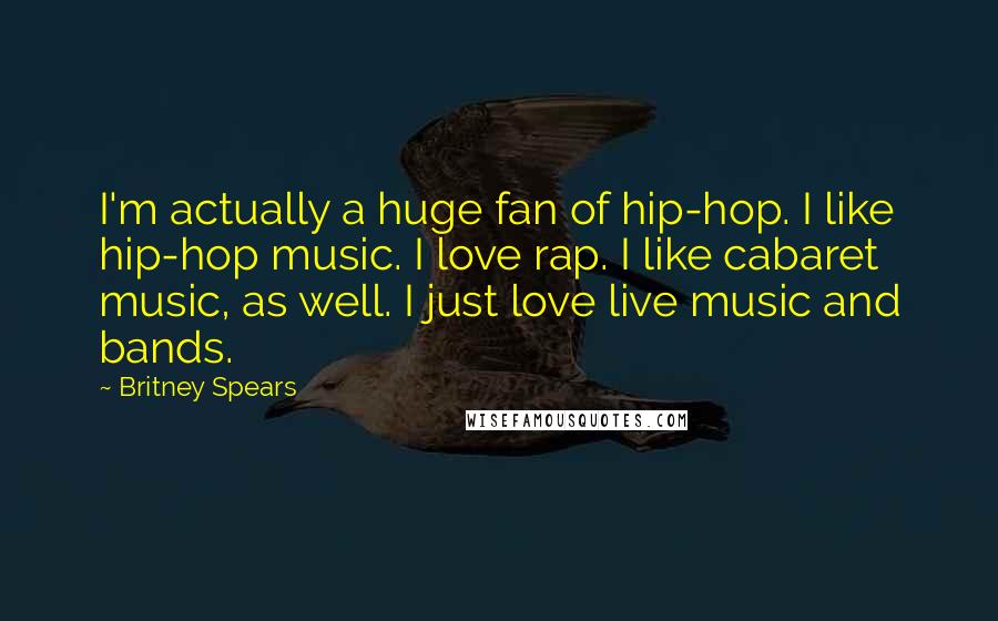 Britney Spears Quotes: I'm actually a huge fan of hip-hop. I like hip-hop music. I love rap. I like cabaret music, as well. I just love live music and bands.